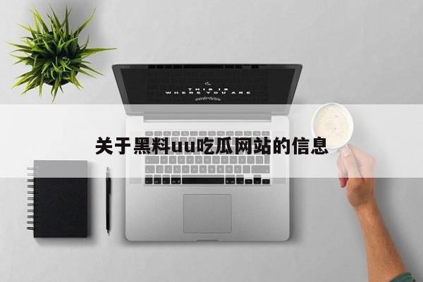 关于黑料uu吃瓜网站的信息