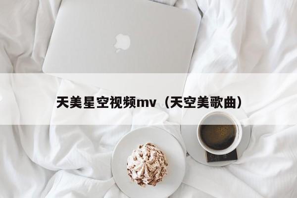 天美星空视频mv(天空美歌曲)