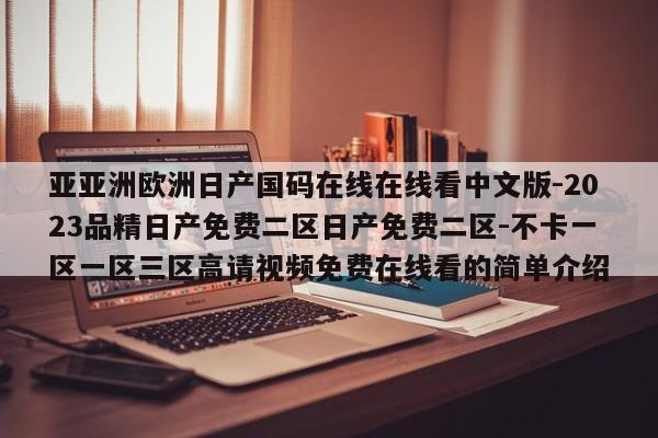亚亚洲欧洲日产国码在线在线看中文版-2023品精日产免费二区日产免费二区-不卡一区一区三区高请视频免费在线看的简单介绍