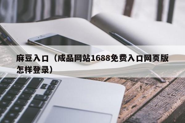 麻豆入口(成品网站1688免费入口网页版怎样登录)