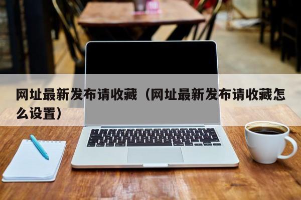 网址最新发布请收藏(网址最新发布请收藏怎么设置)